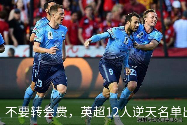 不要转会费，英超12人逆天名单出炉，全是世界级球星遭俱乐部疯抢