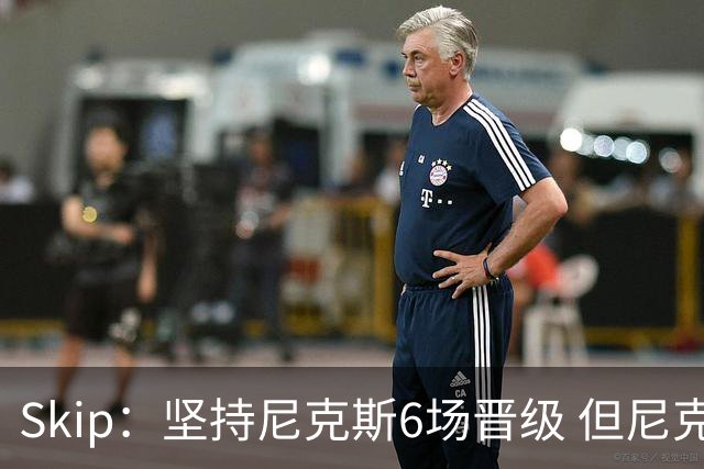 Skip：坚持尼克斯6场晋级 但尼克斯有崩盘的基因&骑士1-3翻盘过